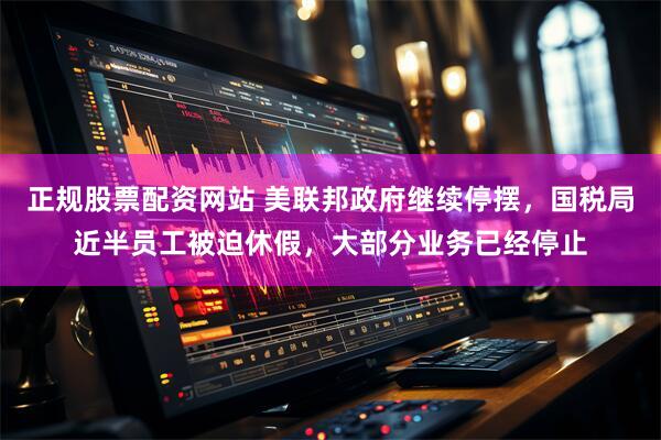正规股票配资网站 美联邦政府继续停摆，国税局近半员工被迫休假，大部分业务已经停止