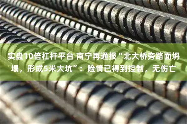 实盘10倍杠杆平台 南宁再通报“北大桥旁路面坍塌，形成5米大坑”：险情已得到控制，无伤亡