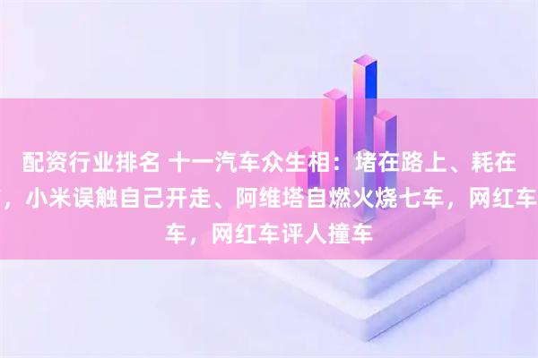 配资行业排名 十一汽车众生相：堵在路上、耗在充电桩前，小米误触自己开走、阿维塔自燃火烧七车，网红车评人撞车