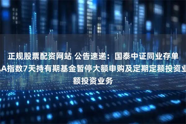 正规股票配资网站 公告速递:国泰中证同业存单AAA指数7天持有期基金暂停大额申购及定期定额投资业务