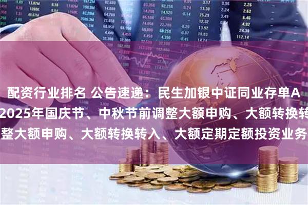 配资行业排名 公告速递:民生加银中证同业存单AAA指数7天持有期基金2025年国庆节、中秋节前调整大额申购、大额转换转入、大额定期定额投资业务限额