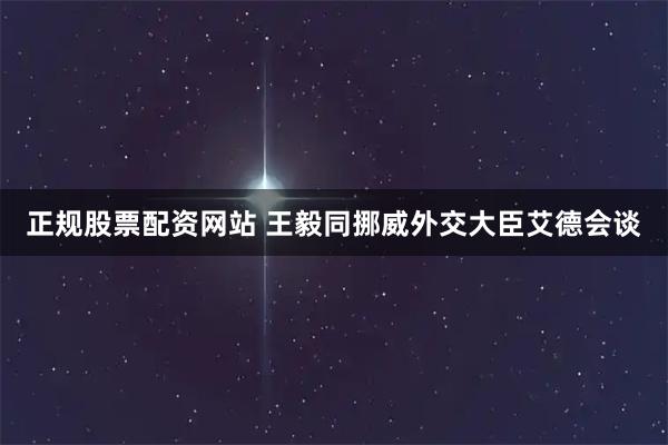 正规股票配资网站 王毅同挪威外交大臣艾德会谈