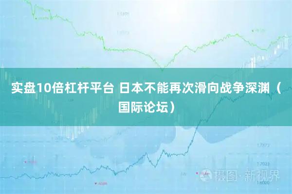 实盘10倍杠杆平台 日本不能再次滑向战争深渊（国际论坛）