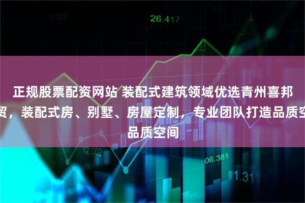 正规股票配资网站 装配式建筑领域优选青州喜邦工贸，装配式房、别墅、房屋定制，专业团队打造品质空间