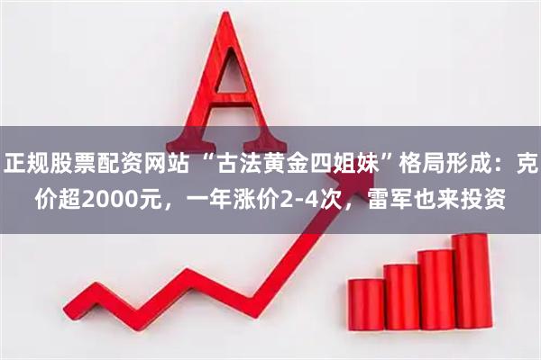 正规股票配资网站 “古法黄金四姐妹”格局形成:克价超2000元,一年涨价2-4次,雷军也来投资