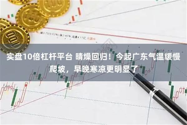 实盘10倍杠杆平台 晴燥回归！今起广东气温缓慢爬坡，早晚寒凉更明显了