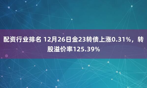配资行业排名 12月26日金23转债上涨0.31%，转股溢价率125.39%