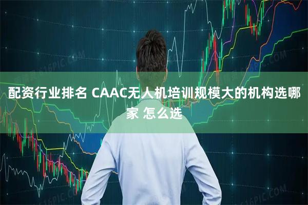 配资行业排名 CAAC无人机培训规模大的机构选哪家 怎么选