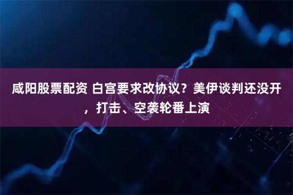 咸阳股票配资 白宫要求改协议？美伊谈判还没开，打击、空袭轮番上演