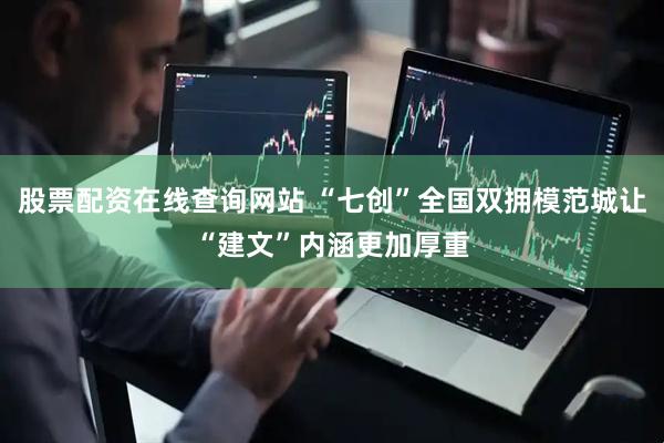 股票配资在线查询网站 “七创”全国双拥模范城让“建文”内涵更加厚重