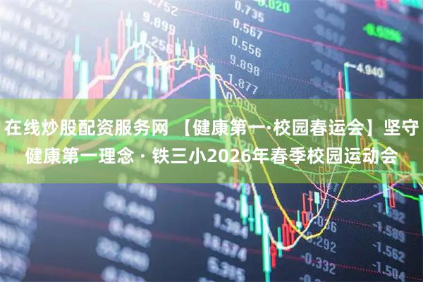 在线炒股配资服务网 【健康第一·校园春运会】坚守健康第一理念 · 铁三小2026年春季校园运动会
