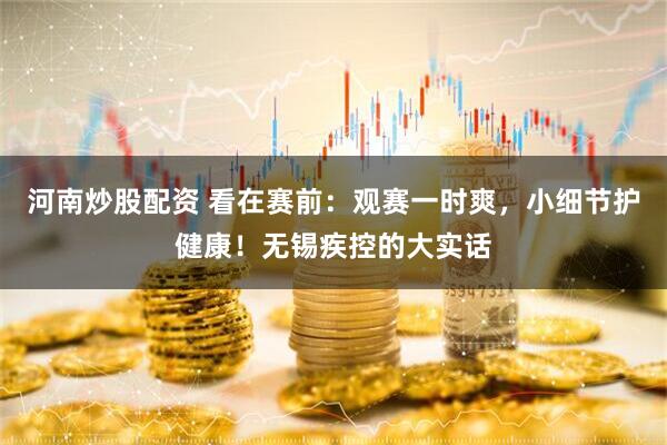 河南炒股配资 看在赛前：观赛一时爽，小细节护健康！无锡疾控的大实话