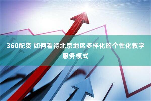 360配资 如何看待北京地区多样化的个性化教学服务模式