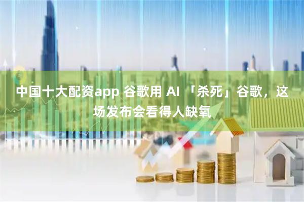 中国十大配资app 谷歌用 AI 「杀死」谷歌，这场发布会看得人缺氧
