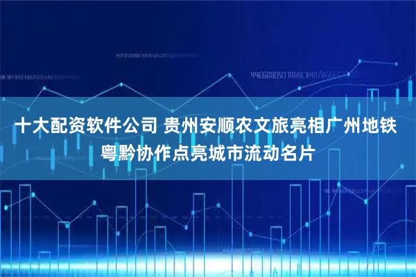 十大配资软件公司 贵州安顺农文旅亮相广州地铁 粤黔协作点亮城市流动名片
