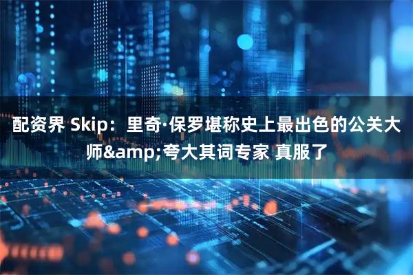 配资界 Skip：里奇·保罗堪称史上最出色的公关大师&夸大其词专家 真服了