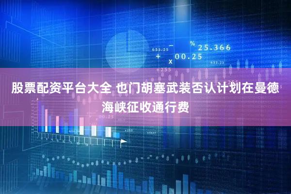 股票配资平台大全 也门胡塞武装否认计划在曼德海峡征收通行费