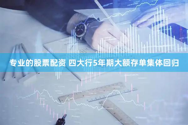 专业的股票配资 四大行5年期大额存单集体回归