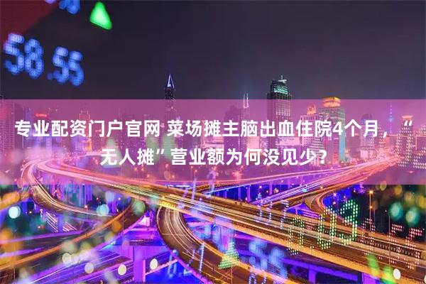 专业配资门户官网 菜场摊主脑出血住院4个月，“无人摊”营业额为何没见少？