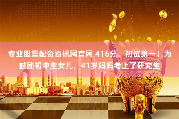 专业股票配资资讯网官网 416分、初试第一！为鼓励初中生女儿，41岁妈妈考上了研究生