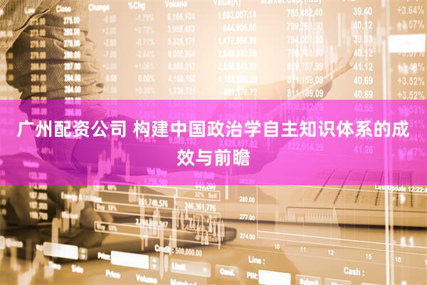 广州配资公司 构建中国政治学自主知识体系的成效与前瞻