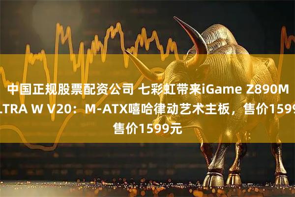 中国正规股票配资公司 七彩虹带来iGame Z890M ULTRA W V20：M-ATX嘻哈律动艺术主板，售价1599元