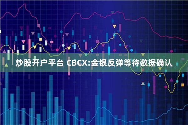 炒股开户平台 CBCX:金银反弹等待数据确认
