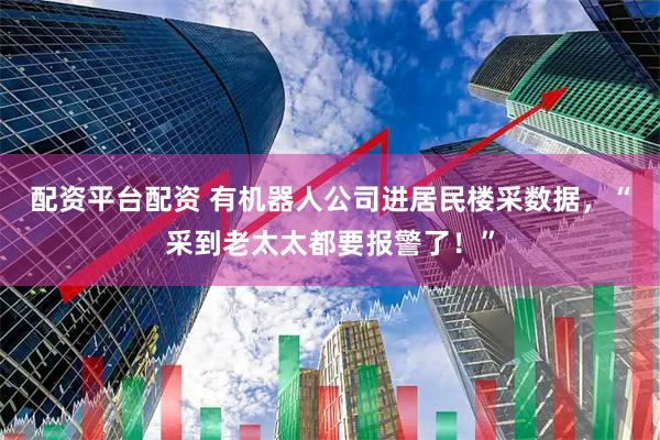 配资平台配资 有机器人公司进居民楼采数据,“采到老太太都要报警了!”