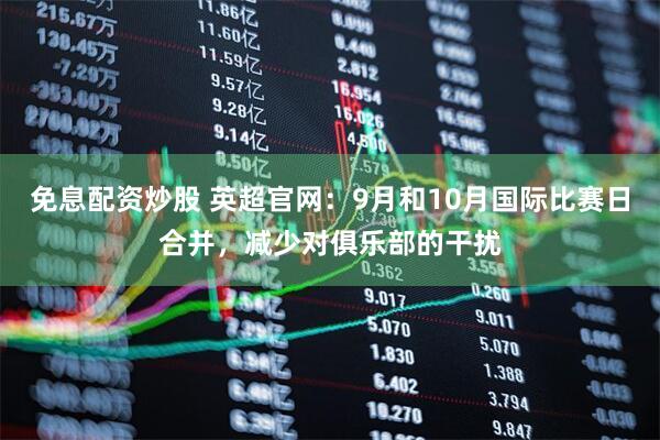 免息配资炒股 英超官网:9月和10月国际比赛日合并,减少对俱乐部的干扰