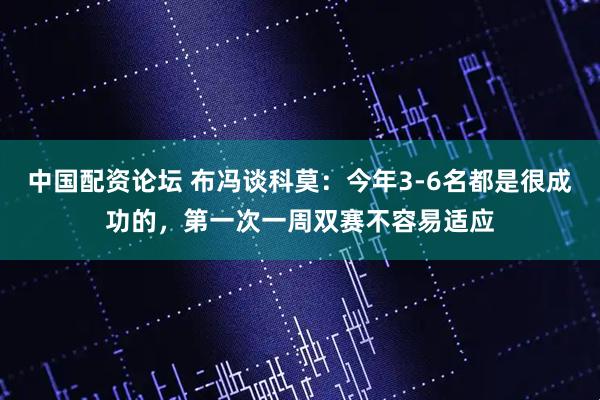 中国配资论坛 布冯谈科莫：今年3-6名都是很成功的，第一次一周双赛不容易适应