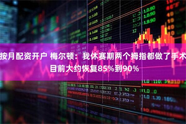 按月配资开户 梅尔顿：我休赛期两个拇指都做了手术 目前大约恢复85%到90%