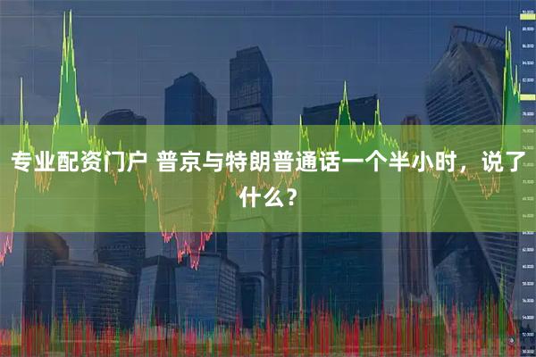 专业配资门户 普京与特朗普通话一个半小时，说了什么？