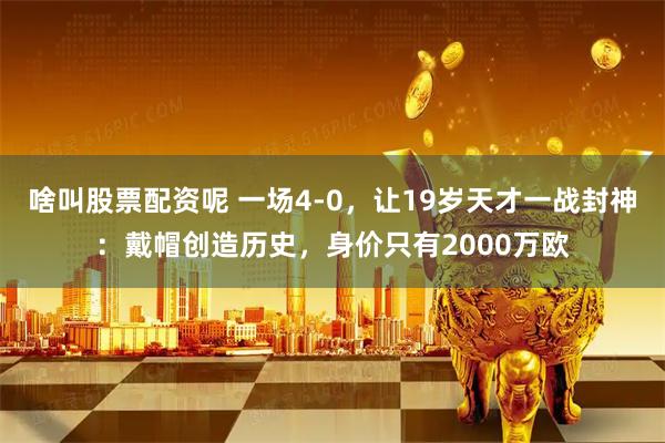 啥叫股票配资呢 一场4-0，让19岁天才一战封神：戴帽创造历史，身价只有2000万欧